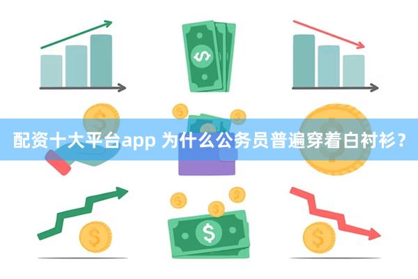 配资十大平台app 为什么公务员普遍穿着白衬衫？