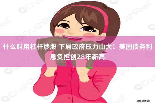 什么叫用杠杆炒股 下届政府压力山大！美国债务利息负担创28年新高