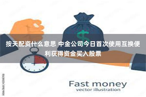 按天配资什么意思 中金公司今日首次使用互换便利获得资金买入股票