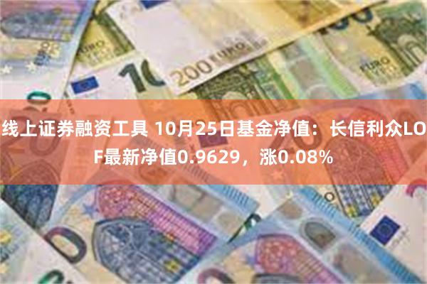 线上证券融资工具 10月25日基金净值：长信利众LOF最新净值0.9629，涨0.08%