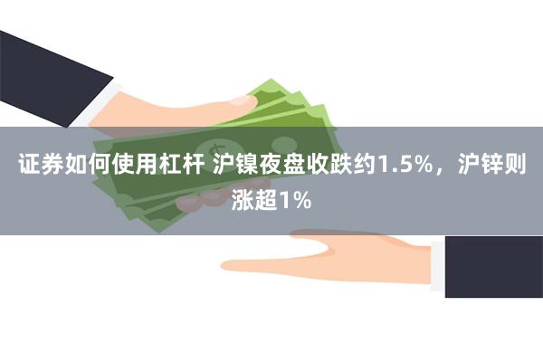 证券如何使用杠杆 沪镍夜盘收跌约1.5%，沪锌则涨超1%