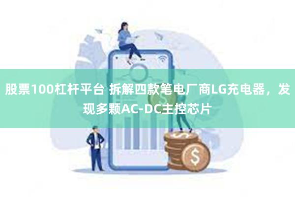 股票100杠杆平台 拆解四款笔电厂商LG充电器，发现多颗AC-DC主控芯片