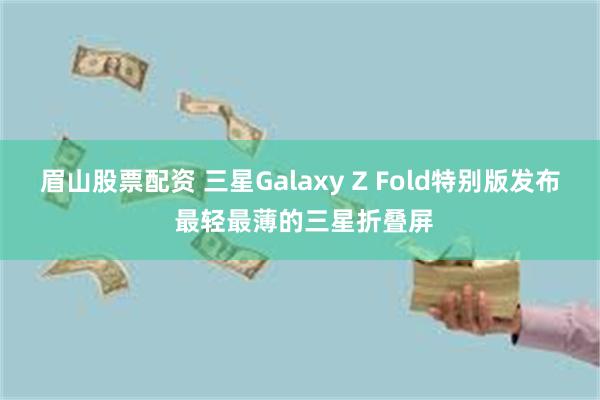 眉山股票配资 三星Galaxy Z Fold特别版发布 最轻最薄的三星折叠屏