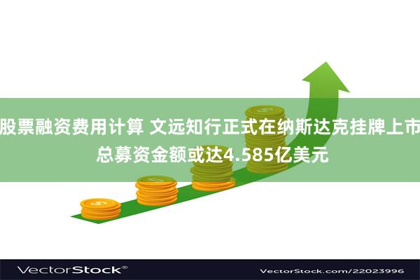 股票融资费用计算 文远知行正式在纳斯达克挂牌上市 总募资金额或达4.585亿美元