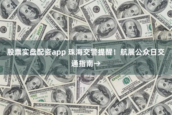 股票实盘配资app 珠海交警提醒！航展公众日交通指南→