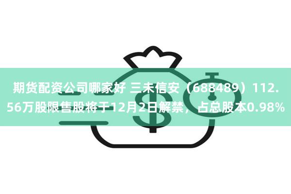 期货配资公司哪家好 三未信安（688489）112.56万股限售股将于12月2日解禁，占总股本0.98%