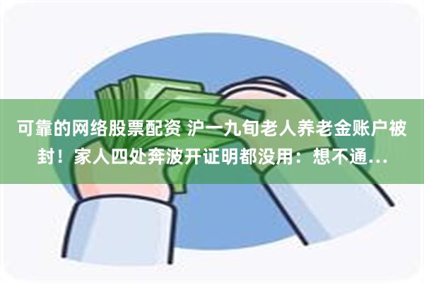 可靠的网络股票配资 沪一九旬老人养老金账户被封！家人四处奔波开证明都没用：想不通…