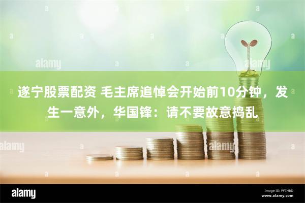 遂宁股票配资 毛主席追悼会开始前10分钟，发生一意外，华国锋：请不要故意捣乱