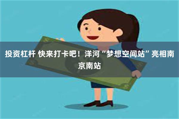 投资杠杆 快来打卡吧！洋河“梦想空间站”亮相南京南站