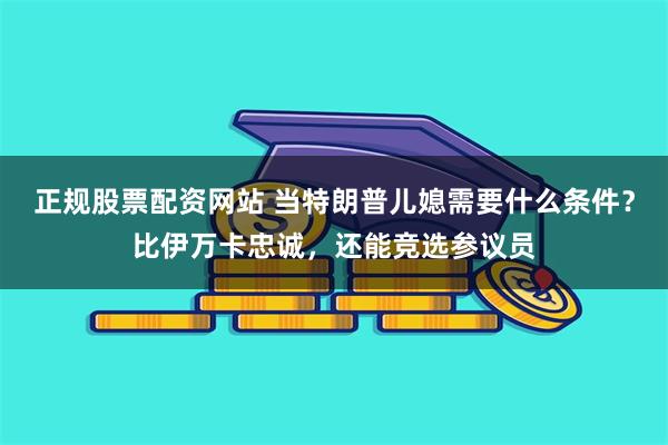 正规股票配资网站 当特朗普儿媳需要什么条件？比伊万卡忠诚，还能竞选参议员