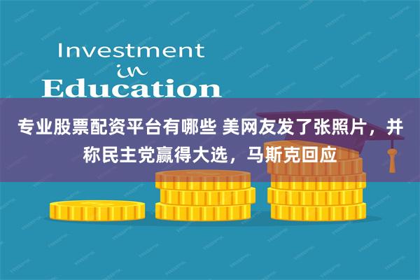 专业股票配资平台有哪些 美网友发了张照片，并称民主党赢得大选，马斯克回应