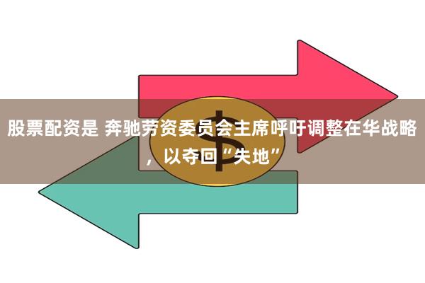 股票配资是 奔驰劳资委员会主席呼吁调整在华战略，以夺回“失地”