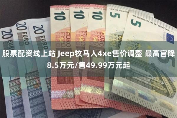 股票配资线上站 Jeep牧马人4xe售价调整 最高官降8.5万元/售49.99万元起