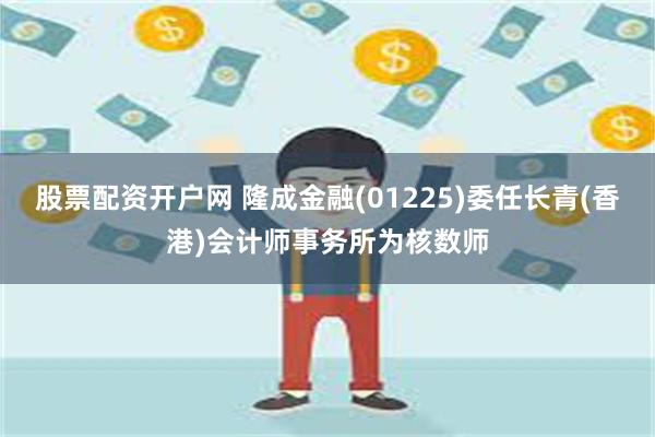 股票配资开户网 隆成金融(01225)委任长青(香港)会计师事务所为核数师