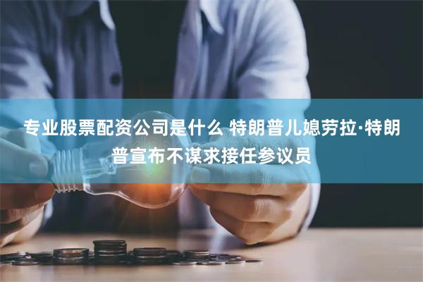 专业股票配资公司是什么 特朗普儿媳劳拉·特朗普宣布不谋求接任参议员