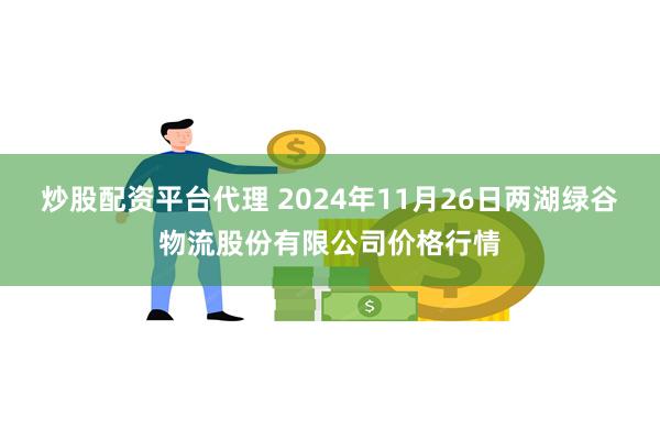 炒股配资平台代理 2024年11月26日两湖绿谷物流股份有限公司价格行情