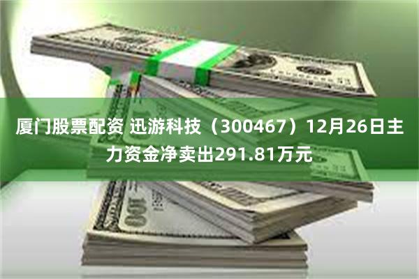 厦门股票配资 迅游科技（300467）12月26日主力资金净卖出291.81万元