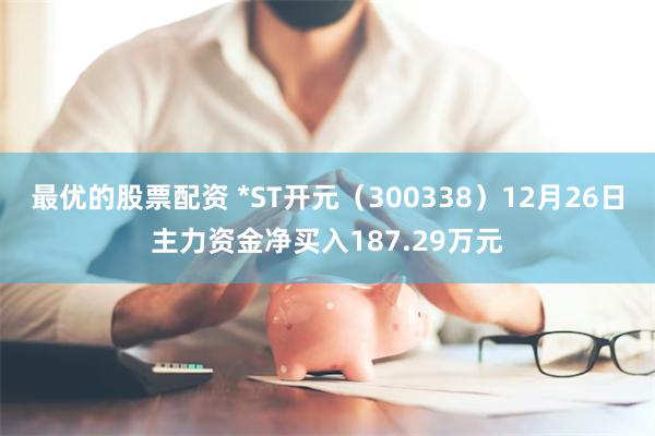 最优的股票配资 *ST开元（300338）12月26日主力资金净买入187.29万元