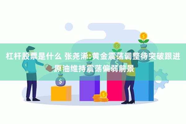 杠杆股票是什么 张尧浠:黄金震荡调整待突破跟进 原油维持震荡偏弱前景