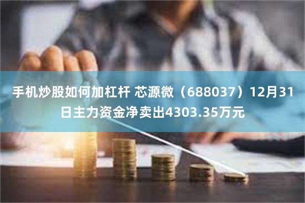 手机炒股如何加杠杆 芯源微（688037）12月31日主力资金净卖出4303.35万元