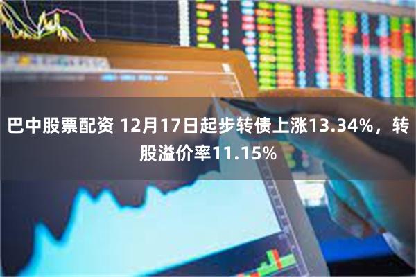 巴中股票配资 12月17日起步转债上涨13.34%，转股溢价率11.15%