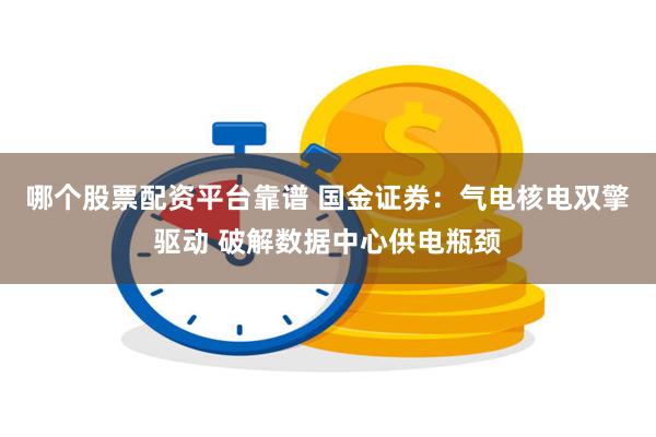 哪个股票配资平台靠谱 国金证券：气电核电双擎驱动 破解数据中心供电瓶颈