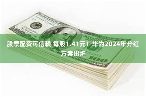 股票配资可信赖 每股1.41元！华为2024年分红方案出炉