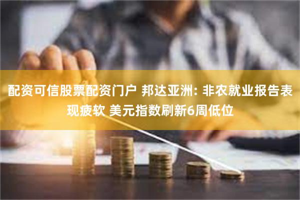 配资可信股票配资门户 邦达亚洲: 非农就业报告表现疲软 美元指数刷新6周低位