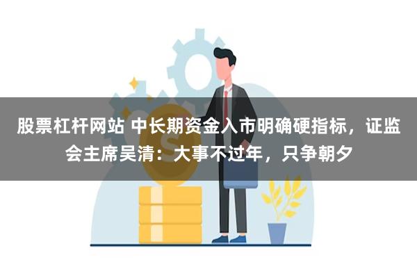 股票杠杆网站 中长期资金入市明确硬指标，证监会主席吴清：大事不过年，只争朝夕