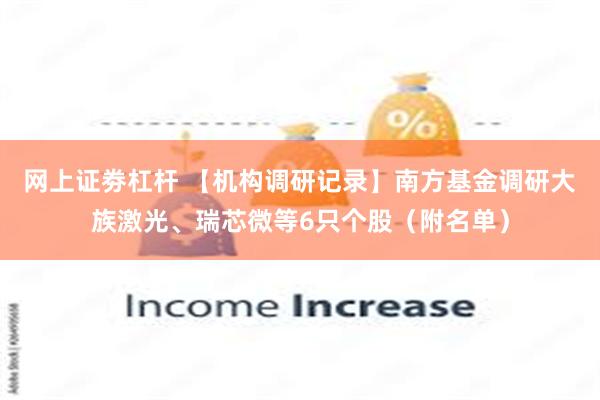 网上证劵杠杆 【机构调研记录】南方基金调研大族激光、瑞芯微等6只个股（附名单）