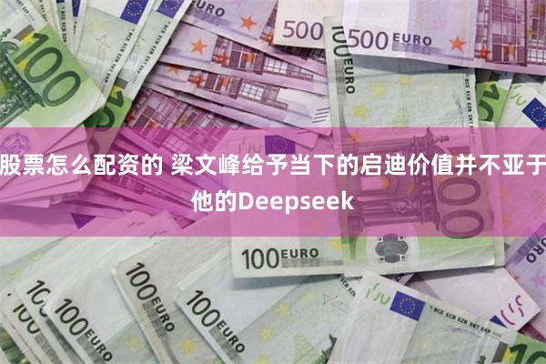 股票怎么配资的 梁文峰给予当下的启迪价值并不亚于他的Deepseek