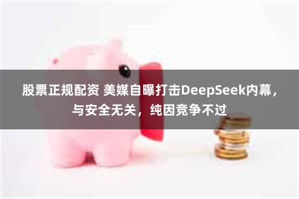 股票正规配资 美媒自曝打击DeepSeek内幕，与安全无关，纯因竞争不过