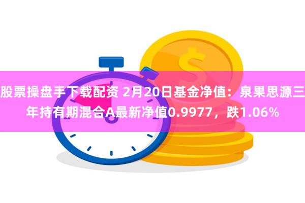 股票操盘手下载配资 2月20日基金净值：泉果思源三年持有期混合A最新净值0.9977，跌1.06%