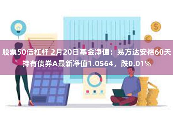 股票50倍杠杆 2月20日基金净值：易方达安裕60天持有债券A最新净值1.0564，跌0.01%