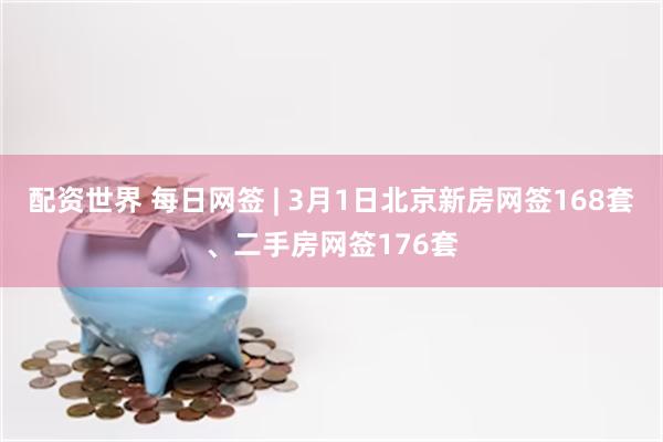 配资世界 每日网签 | 3月1日北京新房网签168套、二手房网签176套