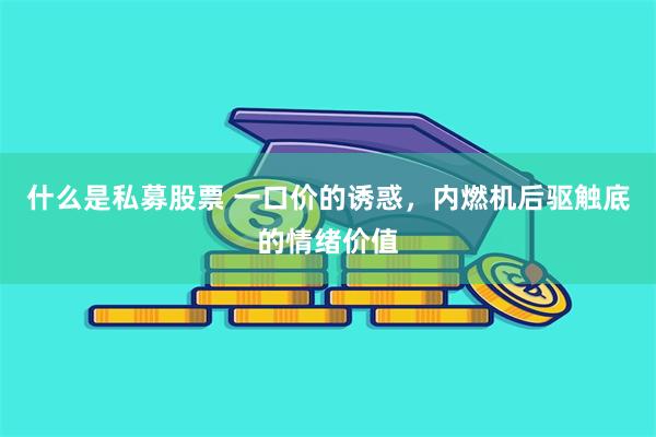 什么是私募股票 一口价的诱惑，内燃机后驱触底的情绪价值