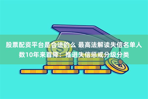 股票配资平台是合法的么 最高法解读失信名单人数10年来首降：推进失信惩戒分级分类