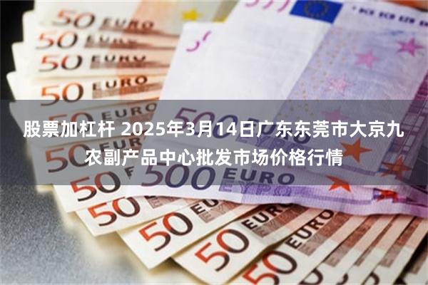 股票加杠杆 2025年3月14日广东东莞市大京九农副产品中心批发市场价格行情