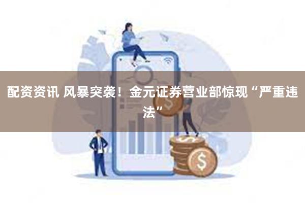 配资资讯 风暴突袭！金元证券营业部惊现“严重违法”