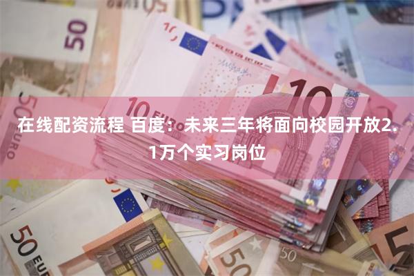 在线配资流程 百度：未来三年将面向校园开放2.1万个实习岗位