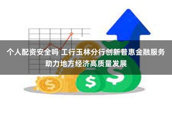 个人配资安全吗 工行玉林分行创新普惠金融服务助力地方经济高质量发展